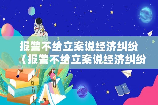 報警不給立案說經濟糾紛（報警不給立案說經濟糾紛怎么辦）