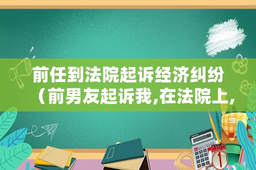 前任到法院起訴經濟糾紛（前男友起訴我,在法院上,我該怎么辦）