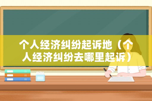 個(gè)人經(jīng)濟(jì)糾紛起訴地（個(gè)人經(jīng)濟(jì)糾紛去哪里起訴）