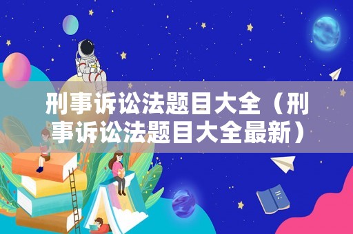 刑事訴訟法題目大全（刑事訴訟法題目大全最新）