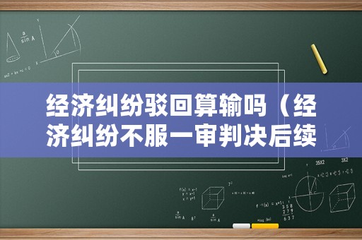 經濟糾紛駁回算輸嗎（經濟糾紛不服一審判決后續流程）