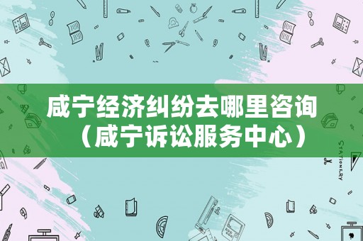 咸寧經(jīng)濟糾紛去哪里咨詢（咸寧訴訟服務(wù)中心）