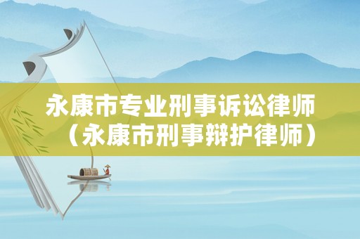 永康市專業(yè)刑事訴訟律師（永康市刑事辯護(hù)律師）