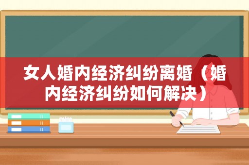 女人婚內(nèi)經(jīng)濟(jì)糾紛離婚（婚內(nèi)經(jīng)濟(jì)糾紛如何解決）