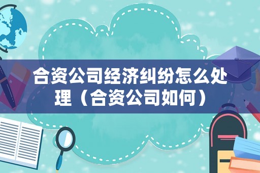 合資公司經(jīng)濟(jì)糾紛怎么處理（合資公司如何）