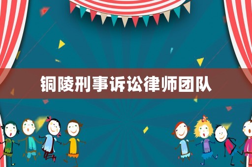 銅陵刑事訴訟律師團隊