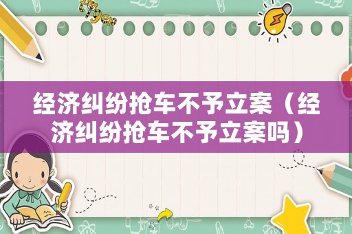 經濟糾紛搶車不予立案（經濟糾紛搶車不予立案嗎）