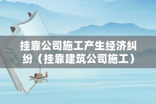 掛靠公司施工產生經濟糾紛（掛靠建筑公司施工）