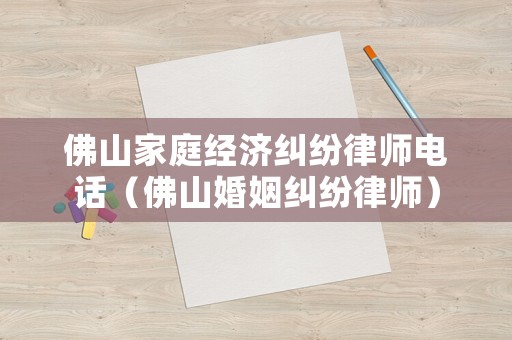 佛山家庭經濟糾紛律師電話（佛山婚姻糾紛律師）