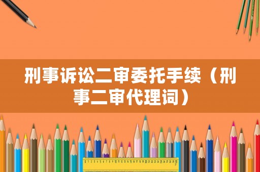 刑事訴訟二審委托手續(xù)（刑事二審代理詞）