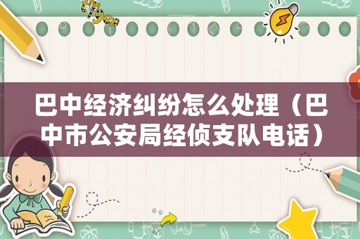 巴中經濟糾紛怎么處理（巴中市公安局經偵支隊電話）