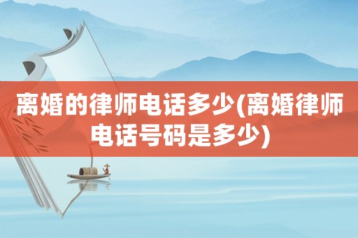 離婚的律師電話多少(離婚律師電話號(hào)碼是多少)