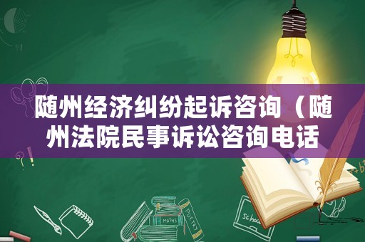 隨州經濟糾紛起訴咨詢（隨州法院民事訴訟咨詢電話）