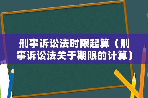 刑事訴訟法時限起算（刑事訴訟法關于期限的計算）
