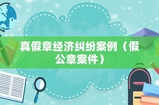 真假章經濟糾紛案例（假公章案件）
