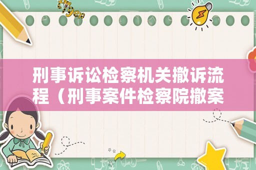 刑事訴訟檢察機(jī)關(guān)撤訴流程（刑事案件檢察院撤案）