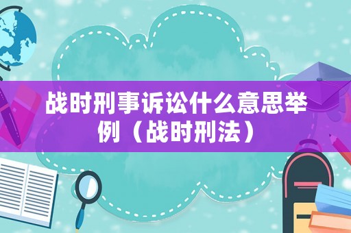 戰時刑事訴訟什么意思舉例（戰時刑法）