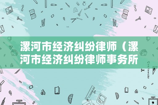 漯河市經(jīng)濟糾紛律師（漯河市經(jīng)濟糾紛律師事務所）