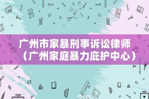 廣州市家暴刑事訴訟律師（廣州家庭暴力庇護中心）