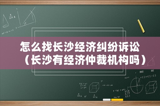 怎么找長沙經濟糾紛訴訟（長沙有經濟仲裁機構嗎）