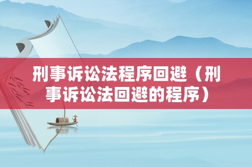 刑事訴訟法程序回避（刑事訴訟法回避的程序）