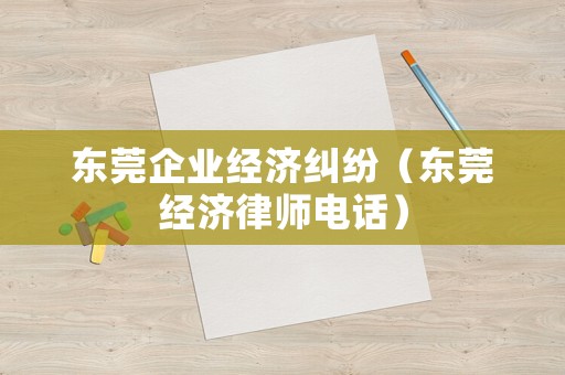 東莞企業經濟糾紛（東莞經濟律師電話）