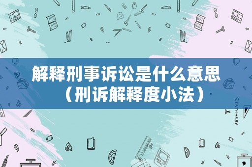 解釋刑事訴訟是什么意思（刑訴解釋度小法）