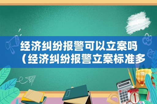 經濟糾紛報警可以立案嗎（經濟糾紛報警立案標準多少錢）