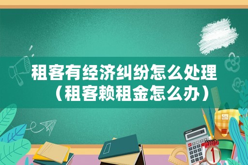 租客有經(jīng)濟(jì)糾紛怎么處理（租客賴租金怎么辦）