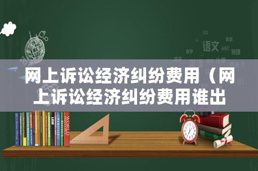 網上訴訟經濟糾紛費用（網上訴訟經濟糾紛費用誰出）