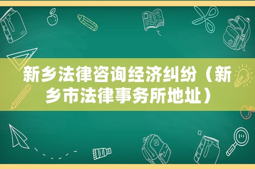 新鄉法律咨詢經濟糾紛（新鄉市法律事務所地址）