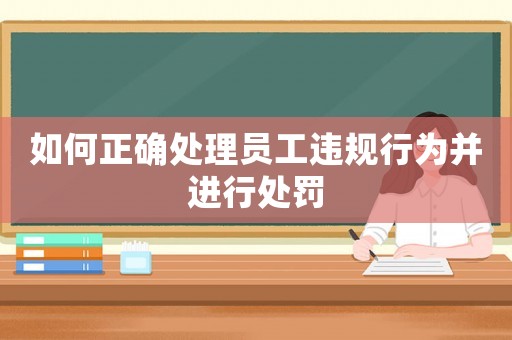 如何正確處理員工違規(guī)行為并進(jìn)行處罰