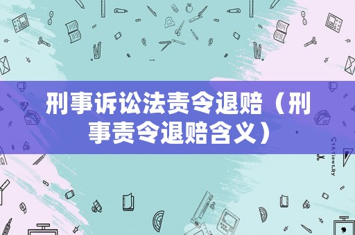 刑事訴訟法責令退賠（刑事責令退賠含義）