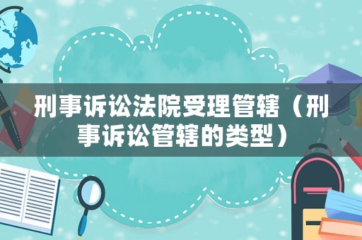 刑事訴訟法院受理管轄（刑事訴訟管轄的類型）