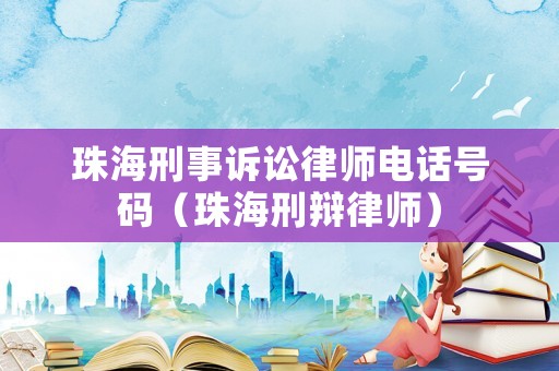 珠海刑事訴訟律師電話號(hào)碼（珠海刑辯律師）