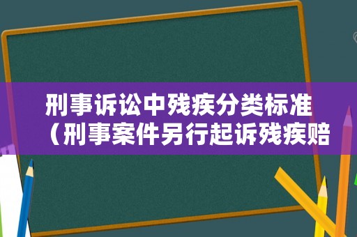 刑事訴訟中殘疾分類標(biāo)準(zhǔn)（刑事案件另行起訴殘疾賠償金）