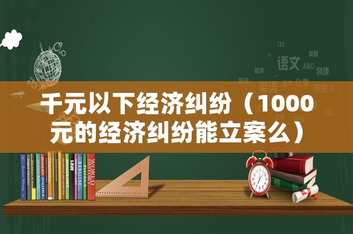 千元以下經(jīng)濟糾紛（1000元的經(jīng)濟糾紛能立案么）