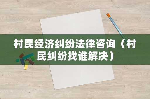 村民經(jīng)濟(jì)糾紛法律咨詢（村民糾紛找誰解決）