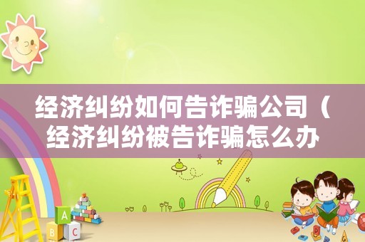 經濟糾紛如何告詐騙公司（經濟糾紛被告詐騙怎么辦）