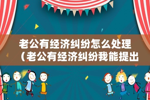 老公有經濟糾紛怎么處理（老公有經濟糾紛我能提出離婚嗎）