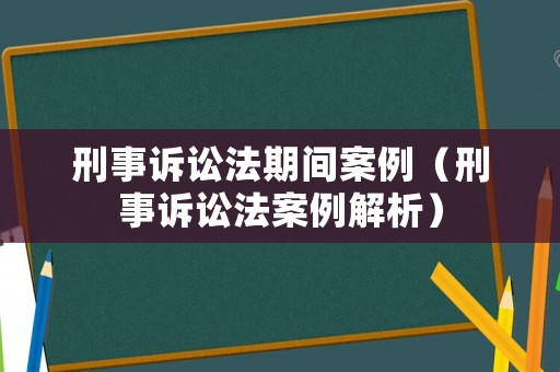 刑事訴訟法期間案例（刑事訴訟法案例解析）