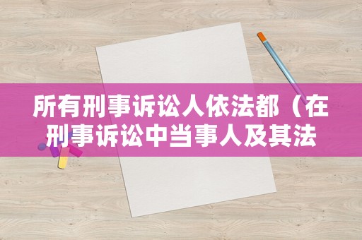 所有刑事訴訟人依法都（在刑事訴訟中當(dāng)事人及其法定代理人有權(quán)要求）