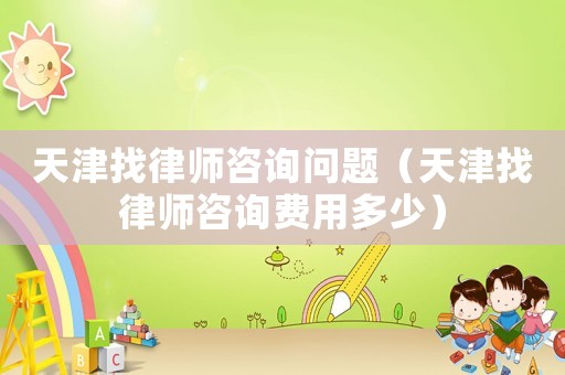 天津找律師咨詢問題（天津找律師咨詢費用多少）