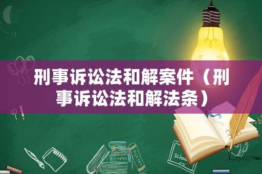 刑事訴訟法和解案件（刑事訴訟法和解法條）