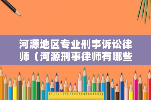 河源地區專業刑事訴訟律師（河源刑事律師有哪些）