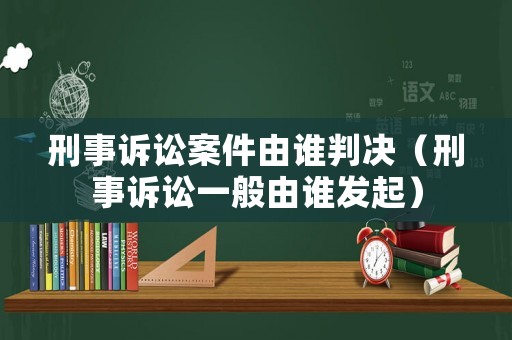 刑事訴訟案件由誰(shuí)判決（刑事訴訟一般由誰(shuí)發(fā)起）
