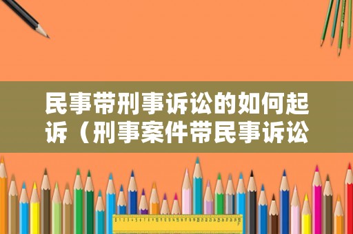 民事帶刑事訴訟的如何起訴（刑事案件帶民事訴訟）