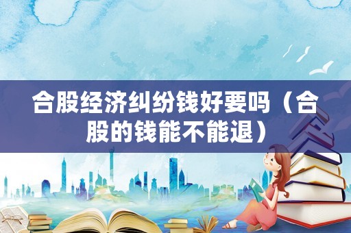 合股經(jīng)濟(jì)糾紛錢好要嗎（合股的錢能不能退）