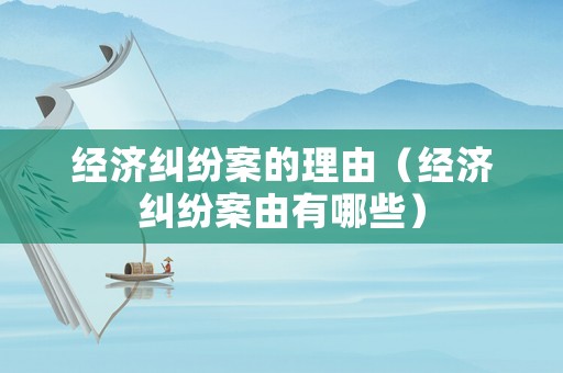 經濟糾紛案的理由（經濟糾紛案由有哪些）
