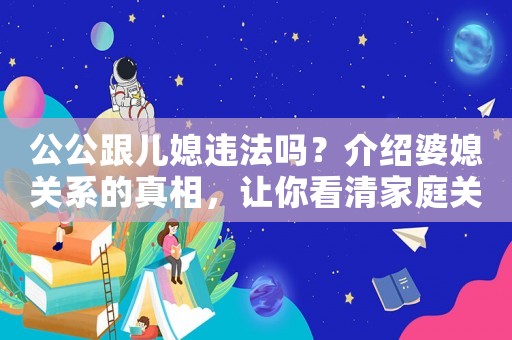 公公跟兒媳違法嗎？介紹婆媳關系的真相，讓你看清家庭關系的本質